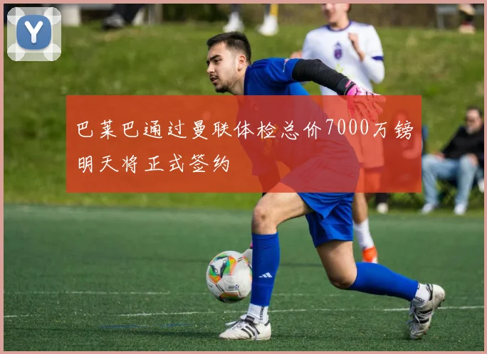 巴莱巴通过曼联体检总价7000万镑明天将正式签约
