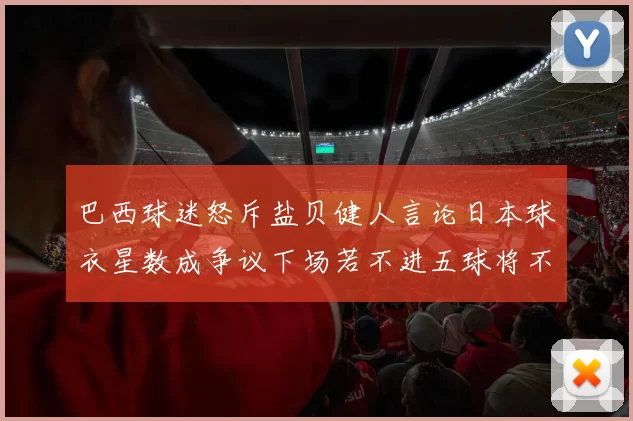 巴西球迷怒斥盐贝健人言论日本球衣星数成争议下场若不进五球将不庆祝