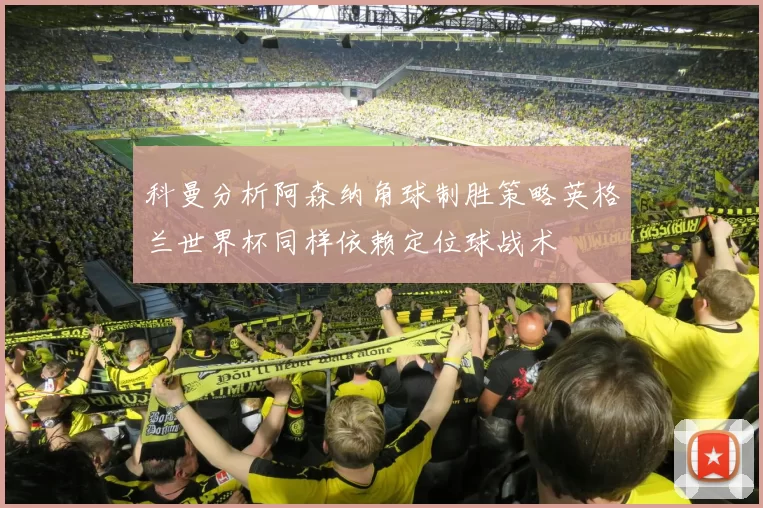 科曼分析阿森纳角球制胜策略英格兰世界杯同样依赖定位球战术