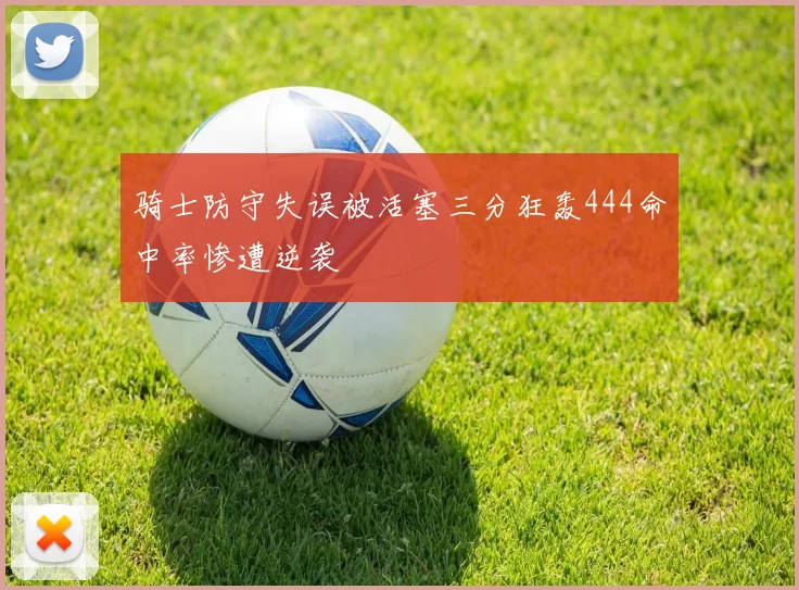 骑士防守失误被活塞三分狂轰444命中率惨遭逆袭