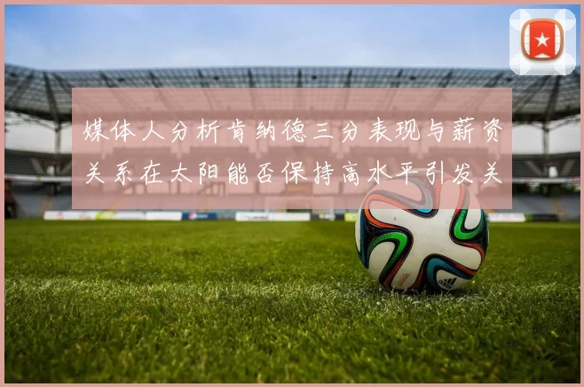 媒体人分析肯纳德三分表现与薪资关系在太阳能否保持高水平引发关注