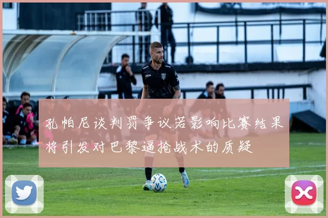 孔帕尼谈判罚争议若影响比赛结果将引发对巴黎逼抢战术的质疑