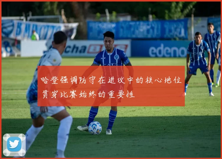 哈登强调防守在进攻中的核心地位贯穿比赛始终的重要性