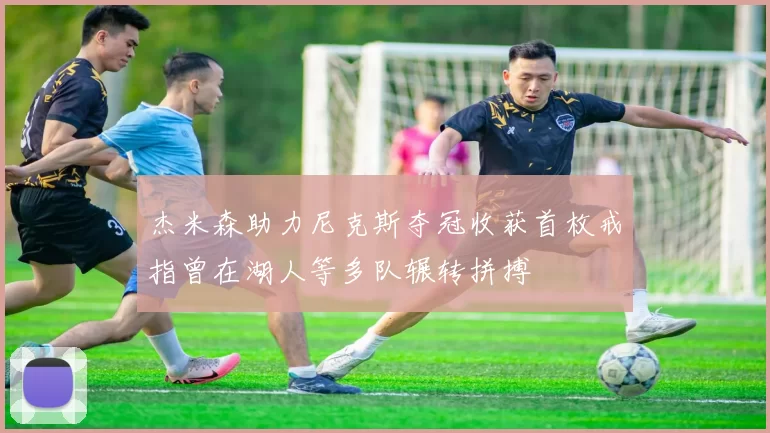 杰米森助力尼克斯夺冠收获首枚戒指曾在湖人等多队辗转拼搏