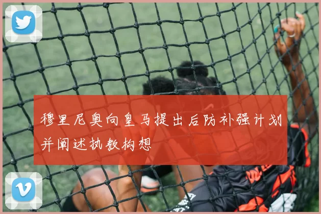 穆里尼奥向皇马提出后防补强计划并阐述执教构想