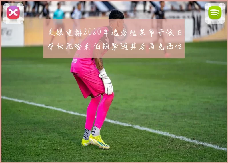 美媒重排2020年选秀结果华子依旧夺状元哈利伯顿紧随其后马克西位列探花