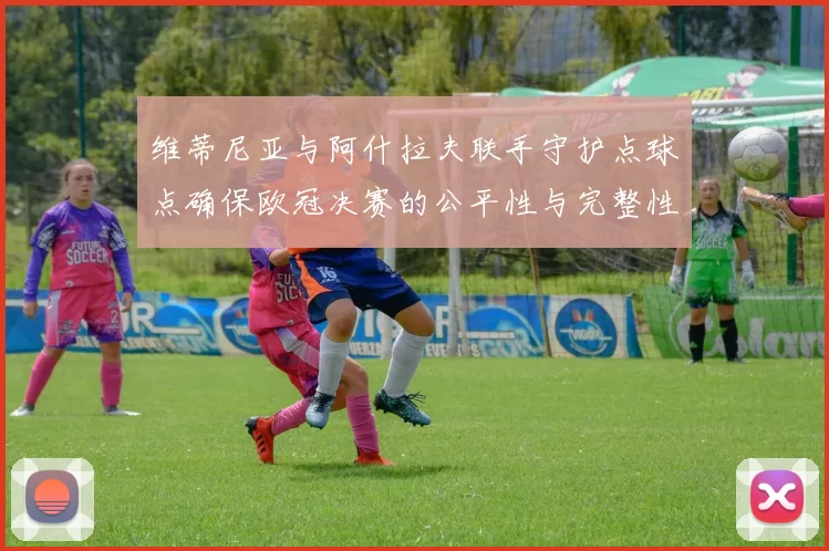 维蒂尼亚与阿什拉夫联手守护点球点确保欧冠决赛的公平性与完整性
