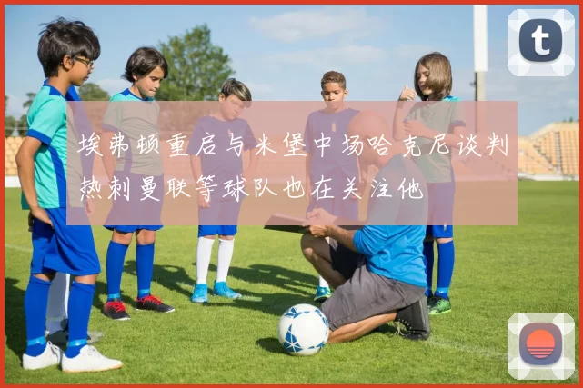 埃弗顿重启与米堡中场哈克尼谈判热刺曼联等球队也在关注他