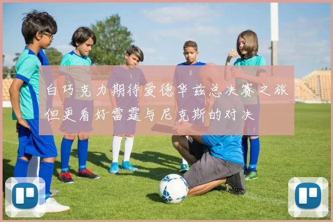 白巧克力期待爱德华兹总决赛之旅但更看好雷霆与尼克斯的对决