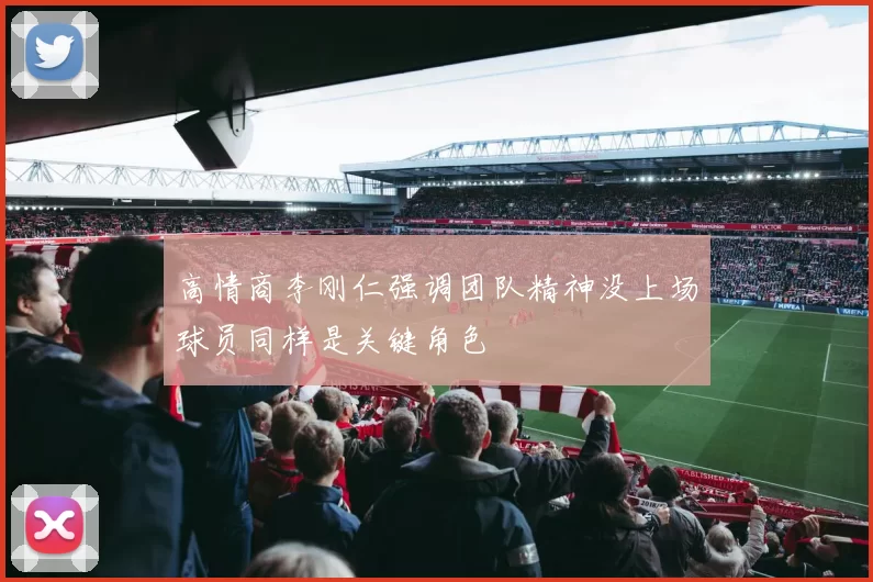 高情商李刚仁强调团队精神没上场球员同样是关键角色