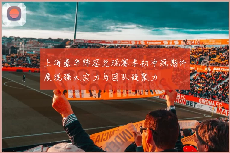 上海豪华阵容兑现赛季初冲冠期许展现强大实力与团队凝聚力